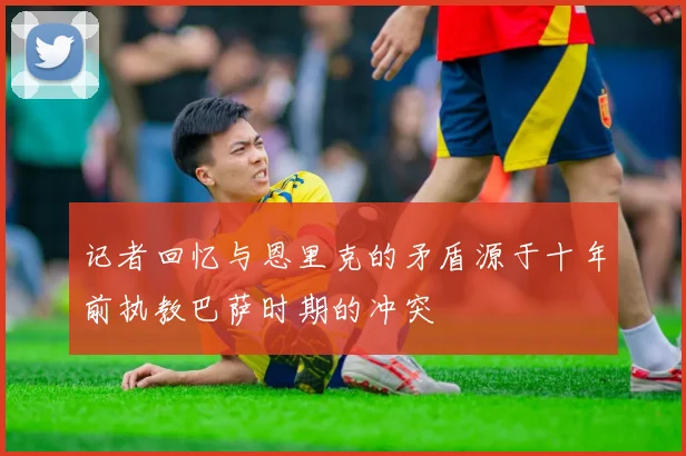 记者回忆与恩里克的矛盾源于十年前执教巴萨时期的冲突