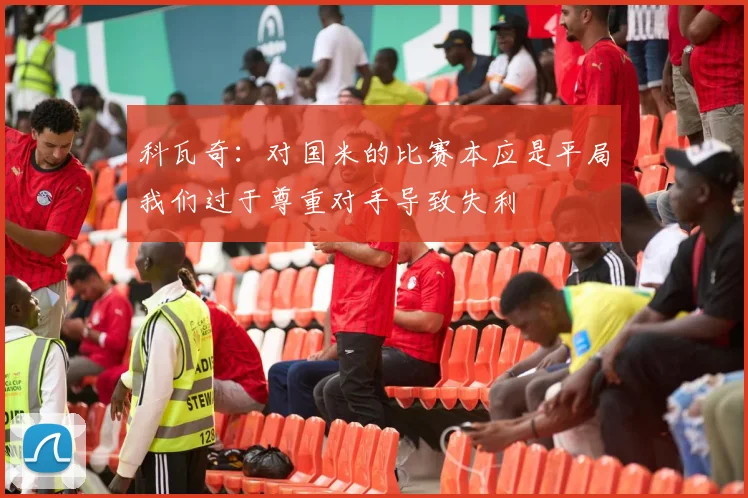 科瓦奇：对国米的比赛本应是平局我们过于尊重对手导致失利