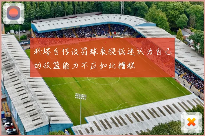 科塔自信谈罚球表现低迷认为自己的投篮能力不应如此糟糕
