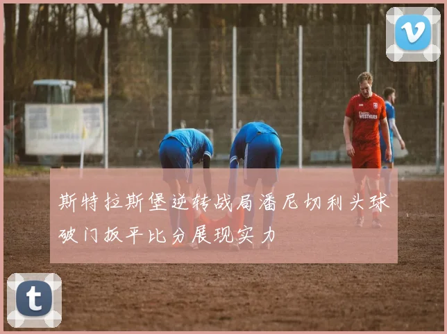 斯特拉斯堡逆转战局潘尼切利头球破门扳平比分展现实力