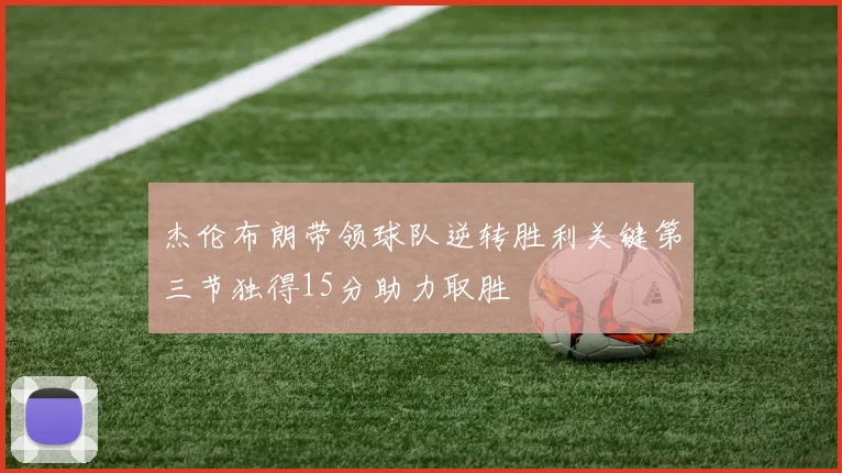 杰伦布朗带领球队逆转胜利关键第三节独得15分助力取胜
