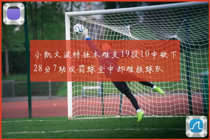小凯文波特独木难支19投10中砍下28分7助攻罚球全中却难救球队