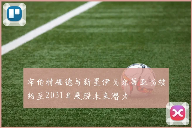 布伦特福德与新星伊戈尔蒂亚戈续约至2031年展现未来潜力