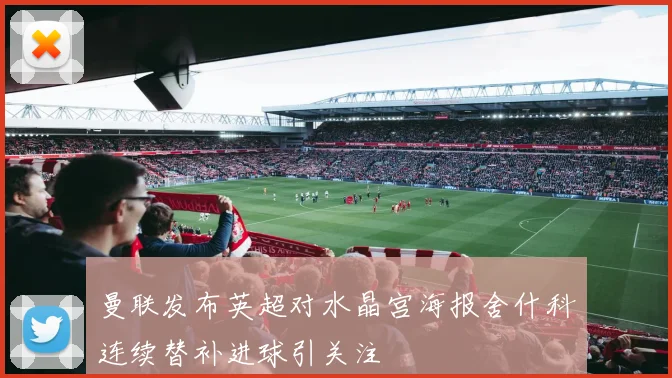 曼联发布英超对水晶宫海报舍什科连续替补进球引关注