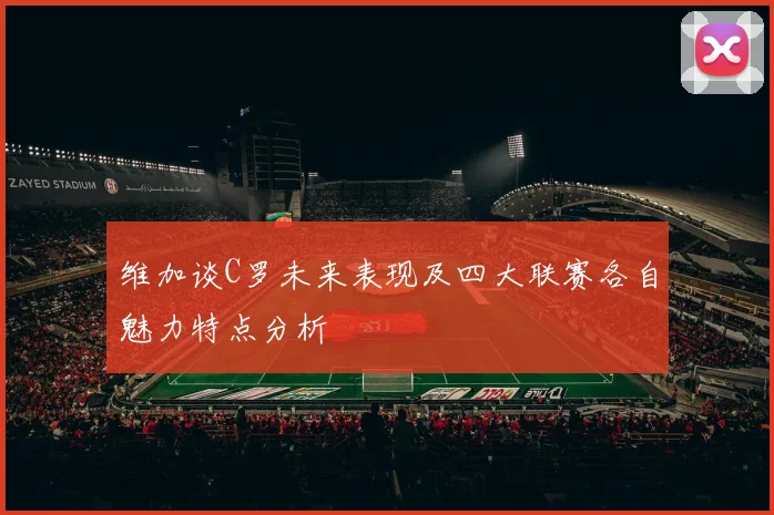 维加谈C罗未来表现及四大联赛各自魅力特点分析