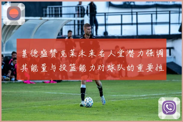基德盛赞克莱未来名人堂潜力强调其能量与投篮能力对球队的重要性