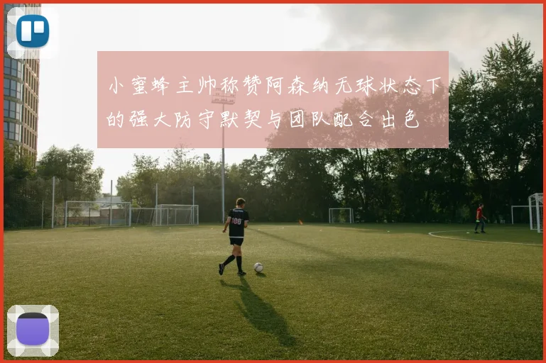 小蜜蜂主帅称赞阿森纳无球状态下的强大防守默契与团队配合出色