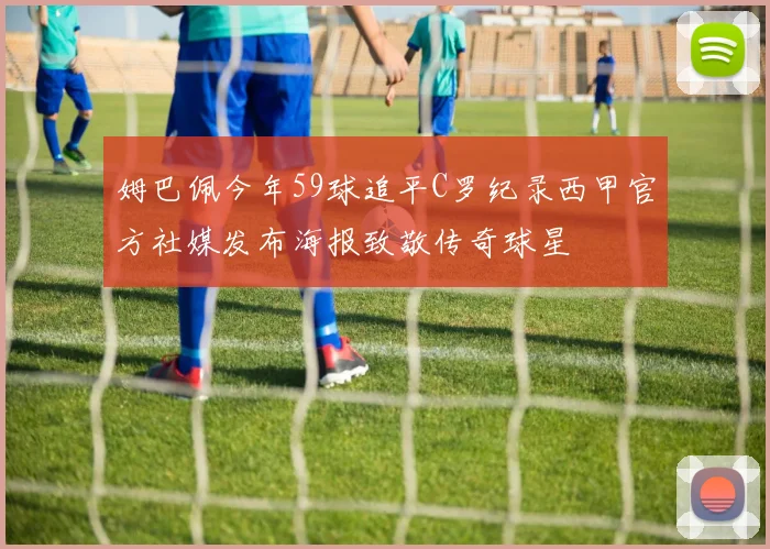 姆巴佩今年59球追平C罗纪录西甲官方社媒发布海报致敬传奇球星