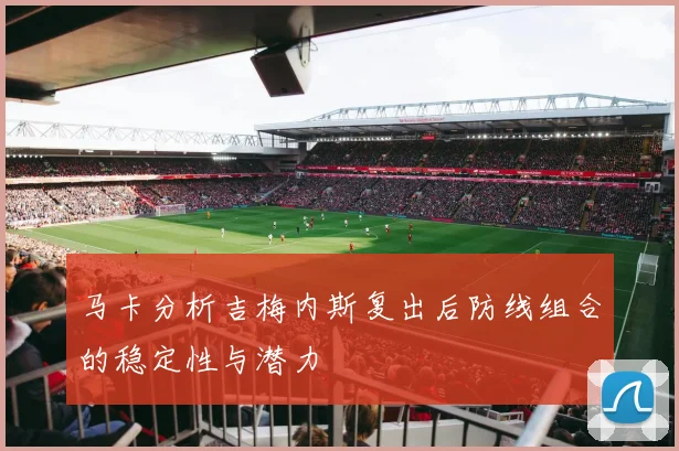 马卡分析吉梅内斯复出后防线组合的稳定性与潜力