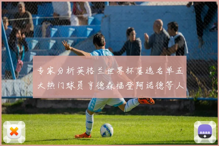 专家分析英格兰世界杯落选名单五大热门球员亨德森福登阿诺德等人引发热议