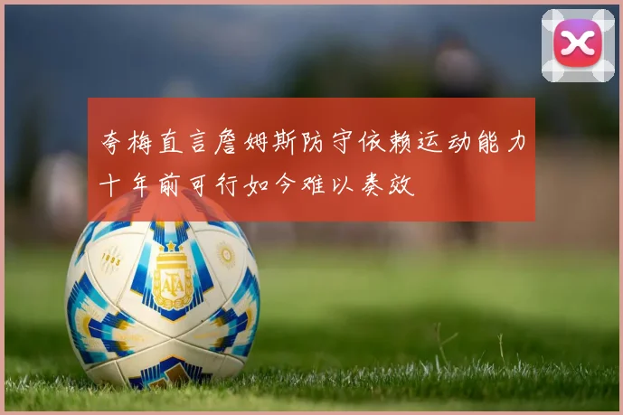 夸梅直言詹姆斯防守依赖运动能力十年前可行如今难以奏效