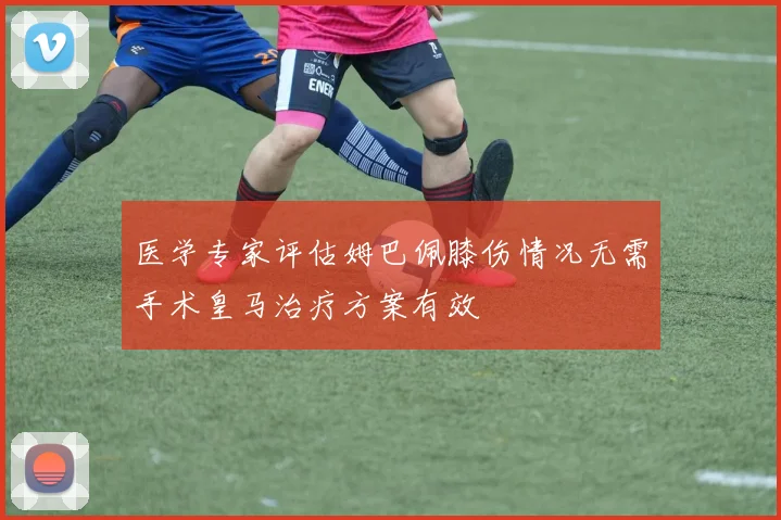 医学专家评估姆巴佩膝伤情况无需手术皇马治疗方案有效