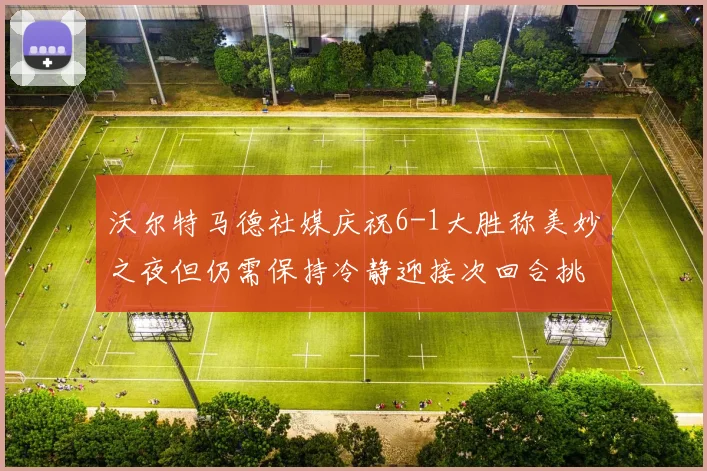沃尔特马德社媒庆祝6-1大胜称美妙之夜但仍需保持冷静迎接次回合挑战