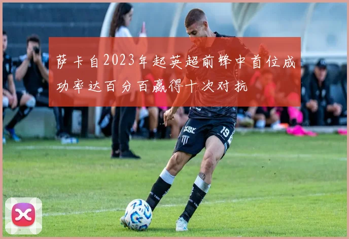 萨卡自2023年起英超前锋中首位成功率达百分百赢得十次对抗
