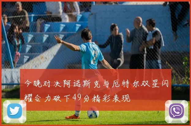 今晚对决阿诺斯克与厄特尔双星闪耀合力砍下49分精彩表现