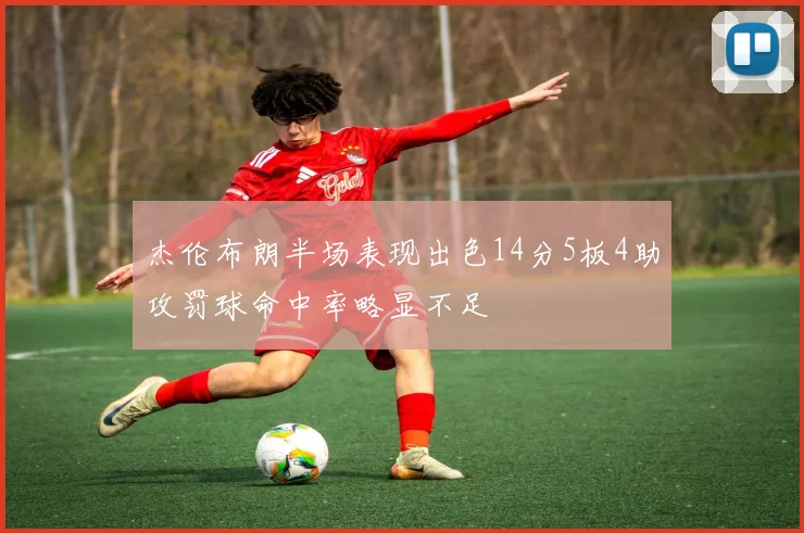 杰伦布朗半场表现出色14分5板4助攻罚球命中率略显不足