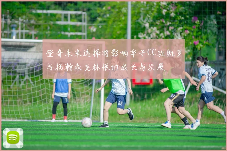 登哥未来选择将影响华子CC班凯罗与杨瀚森克林根的成长与发展