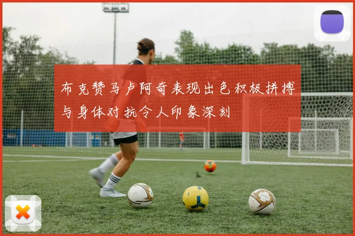 布克赞马卢阿奇表现出色积极拼搏与身体对抗令人印象深刻