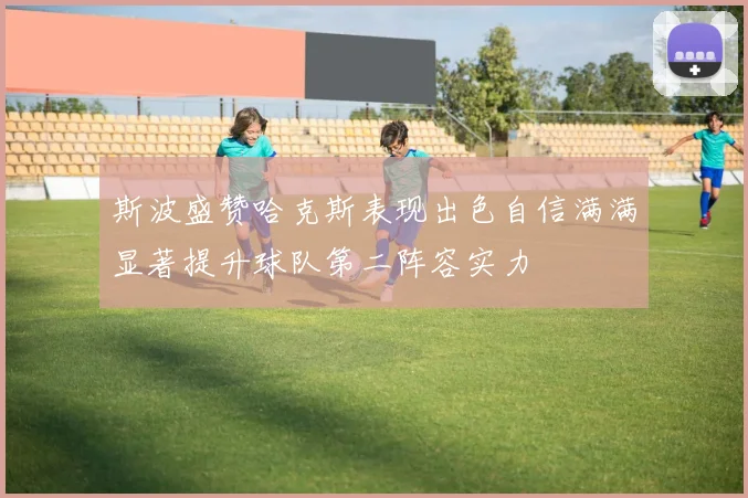 斯波盛赞哈克斯表现出色自信满满显著提升球队第二阵容实力