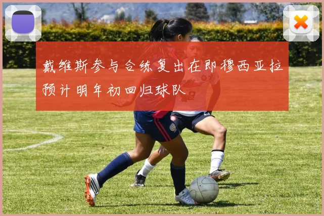 戴维斯参与合练复出在即穆西亚拉预计明年初回归球队