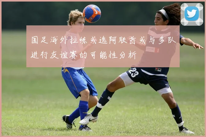 国足海外拉练或选阿联酋或与多队进行友谊赛的可能性分析