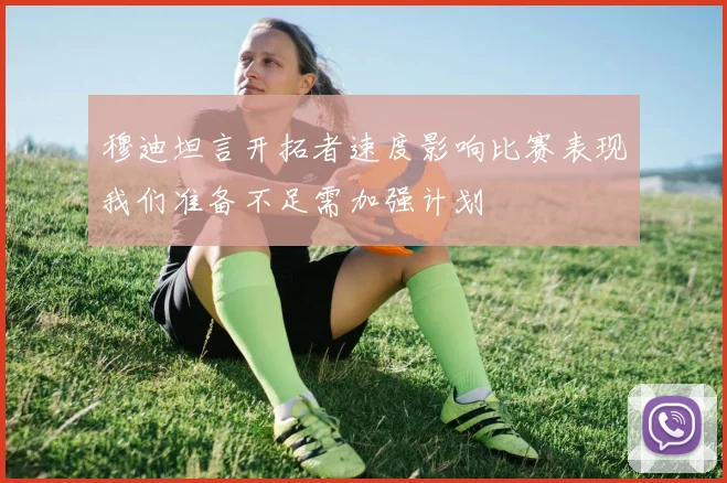 穆迪坦言开拓者速度影响比赛表现我们准备不足需加强计划
